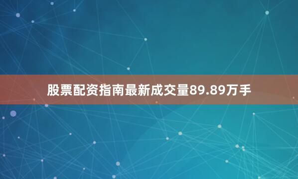 股票配资指南最新成交量89.89万手