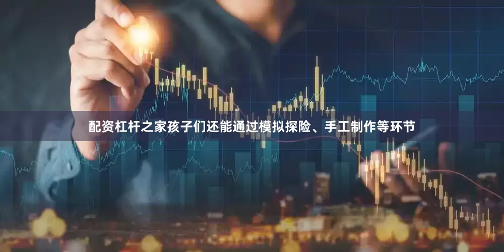 配资杠杆之家孩子们还能通过模拟探险、手工制作等环节