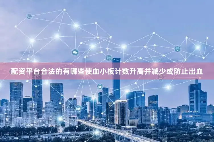 配资平台合法的有哪些使血小板计数升高并减少或防止出血
