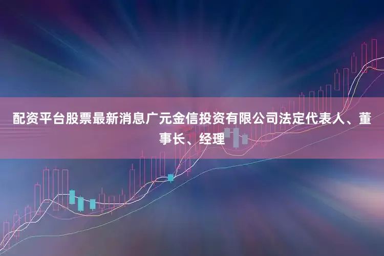 配资平台股票最新消息广元金信投资有限公司法定代表人、董事长、经理