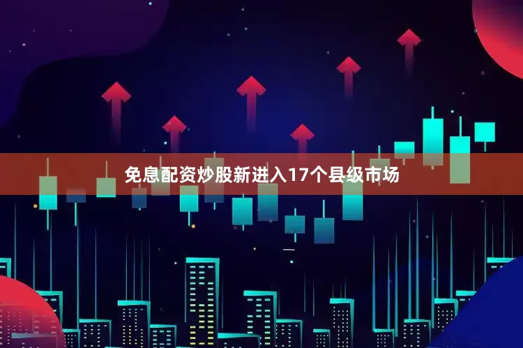 免息配资炒股新进入17个县级市场