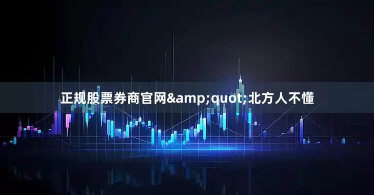 正规股票券商官网&quot;北方人不懂