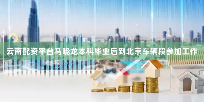 云南配资平台马晓龙本科毕业后到北京车辆段参加工作