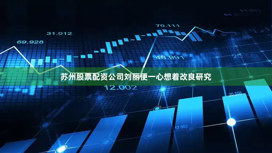 苏州股票配资公司刘丽便一心想着改良研究