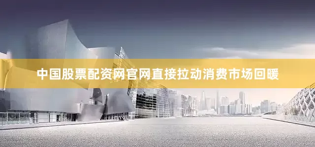 中国股票配资网官网直接拉动消费市场回暖