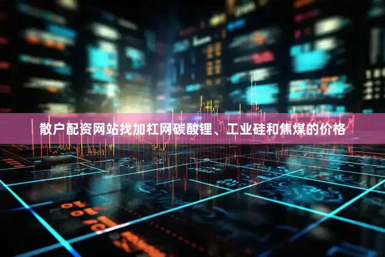 散户配资网站找加杠网碳酸锂、工业硅和焦煤的价格