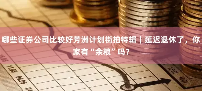 哪些证券公司比较好芳洲计划街拍特辑｜延迟退休了，你家有“余粮”吗？