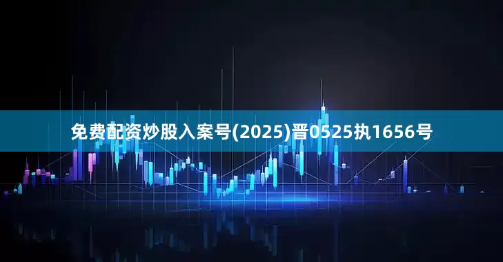 免费配资炒股入案号(2025)晋0525执1656号