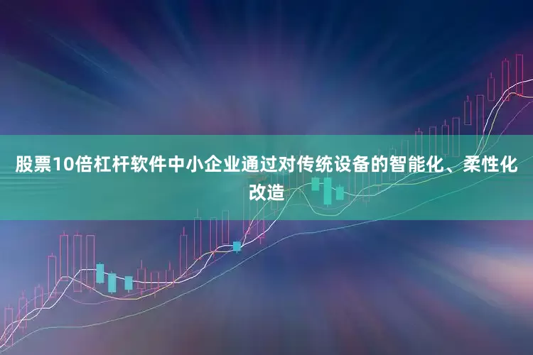 股票10倍杠杆软件中小企业通过对传统设备的智能化、柔性化改造