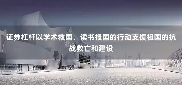 证券杠杆以学术救国、读书报国的行动支援祖国的抗战救亡和建设