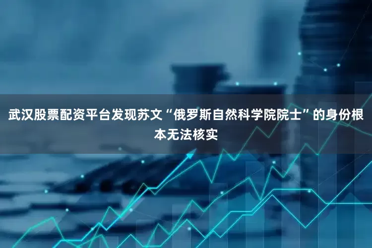 武汉股票配资平台发现苏文“俄罗斯自然科学院院士”的身份根本无法核实