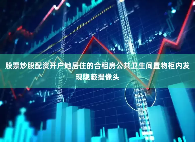 股票炒股配资开户她居住的合租房公共卫生间置物柜内发现隐蔽摄像头