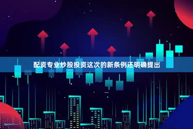 配资专业炒股投资这次的新条例还明确提出