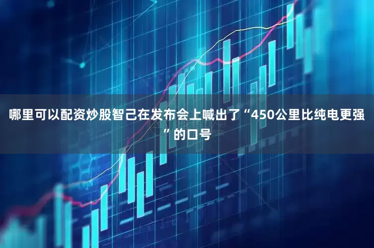 哪里可以配资炒股智己在发布会上喊出了“450公里比纯电更强”的口号