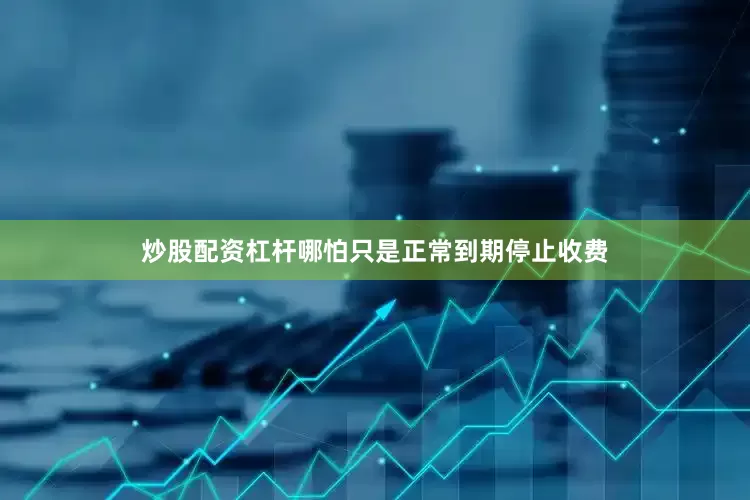 炒股配资杠杆哪怕只是正常到期停止收费