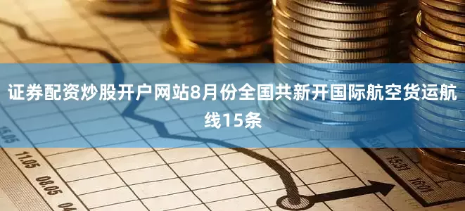 证券配资炒股开户网站8月份全国共新开国际航空货运航线15条