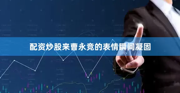 配资炒股来曹永竞的表情瞬间凝固