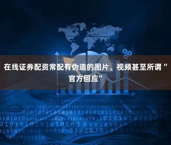 在线证券配资常配有伪造的图片、视频甚至所谓“官方回应”