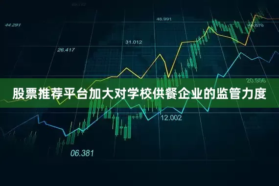 股票推荐平台加大对学校供餐企业的监管力度