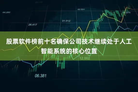股票软件榜前十名确保公司技术继续处于人工智能系统的核心位置