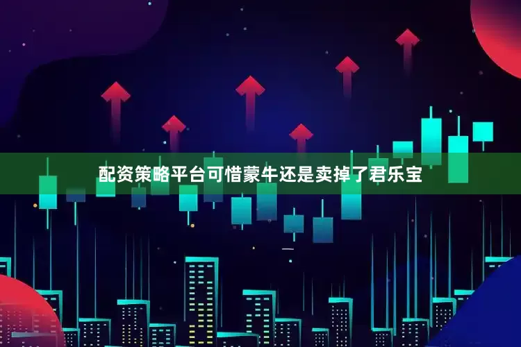 配资策略平台可惜蒙牛还是卖掉了君乐宝