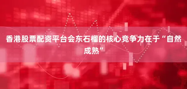香港股票配资平台会东石榴的核心竞争力在于“自然成熟”