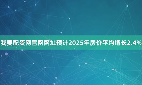 我要配资网官网网址预计2025年房价平均增长2.4%