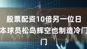 股票配资10倍另一位日本球员松岛辉空也制造冷门