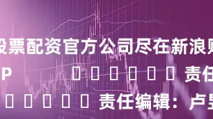 股票配资官方公司尽在新浪财经APP            						责任编辑：卢昱君