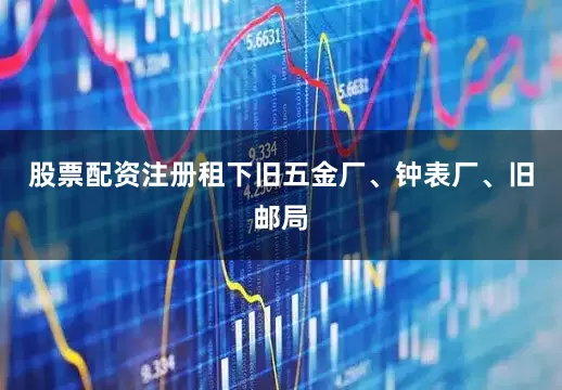 股票配资注册租下旧五金厂、钟表厂、旧邮局