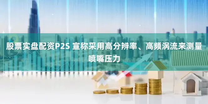股票实盘配资P2S 宣称采用高分辨率、高频涡流来测量喷嘴压力