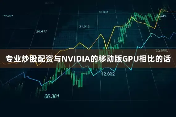 专业炒股配资与NVIDIA的移动版GPU相比的话