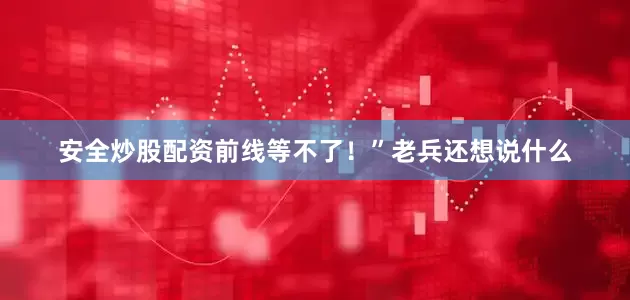 安全炒股配资前线等不了！”老兵还想说什么