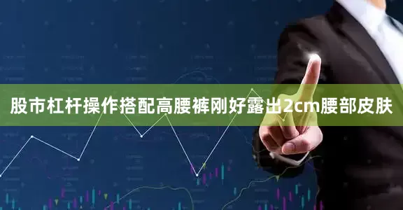 股市杠杆操作搭配高腰裤刚好露出2cm腰部皮肤