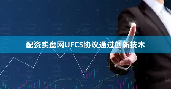 配资实盘网UFCS协议通过创新技术