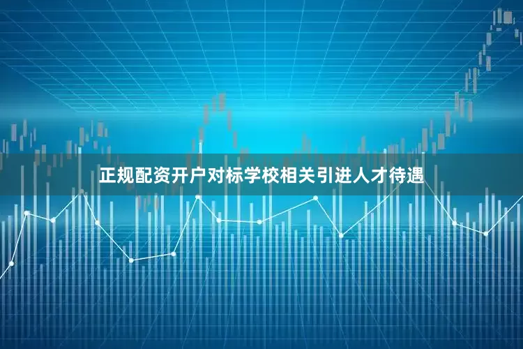 正规配资开户对标学校相关引进人才待遇
