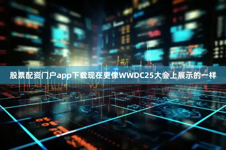 股票配资门户app下载现在更像WWDC25大会上展示的一样