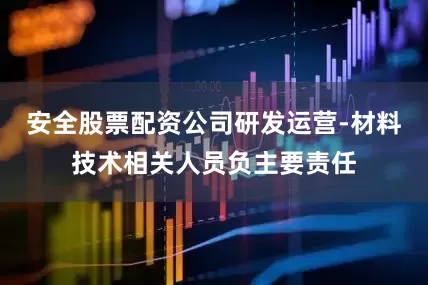 安全股票配资公司研发运营-材料技术相关人员负主要责任