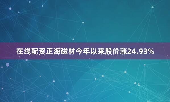 在线配资正海磁材今年以来股价涨24.93%