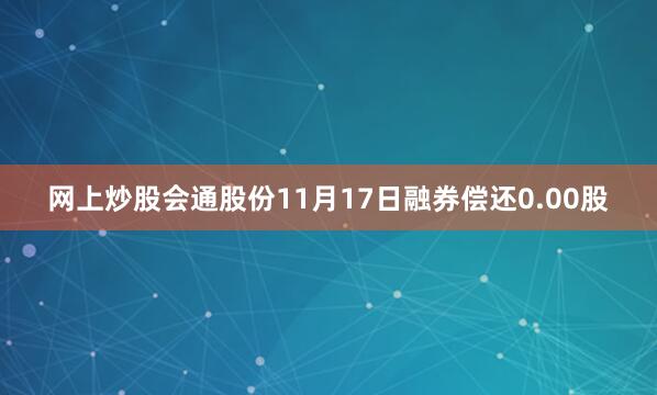 网上炒股会通股份11月17日融券偿还0.00股