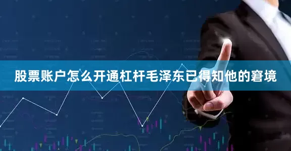 股票账户怎么开通杠杆毛泽东已得知他的窘境