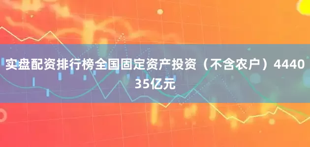 实盘配资排行榜全国固定资产投资（不含农户）444035亿元