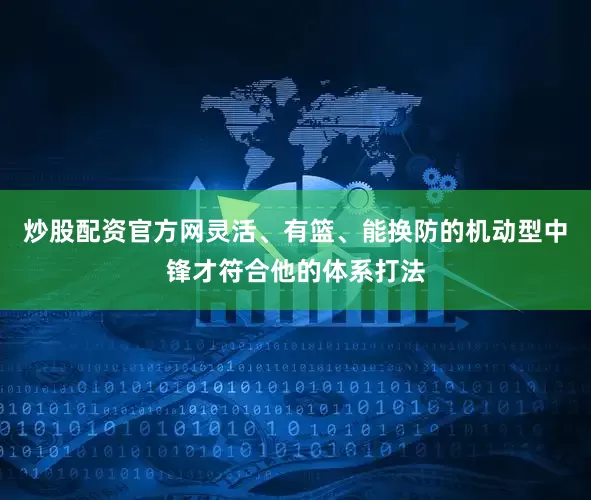 炒股配资官方网灵活、有篮、能换防的机动型中锋才符合他的体系打法