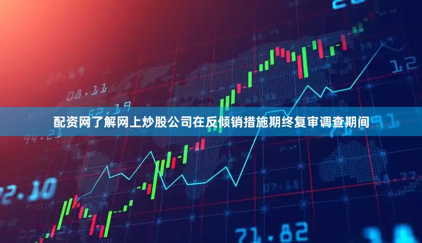配资网了解网上炒股公司在反倾销措施期终复审调查期间
