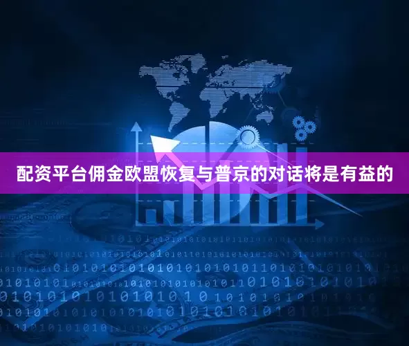 配资平台佣金欧盟恢复与普京的对话将是有益的