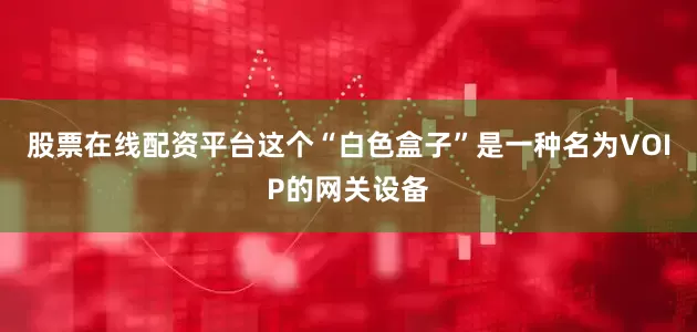 股票在线配资平台这个“白色盒子”是一种名为VOIP的网关设备