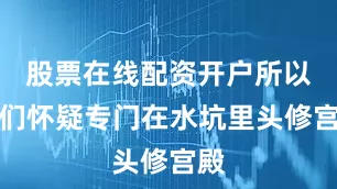 股票在线配资开户所以我们怀疑专门在水坑里头修宫殿