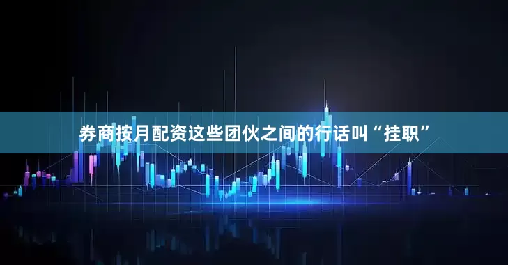 券商按月配资这些团伙之间的行话叫“挂职”