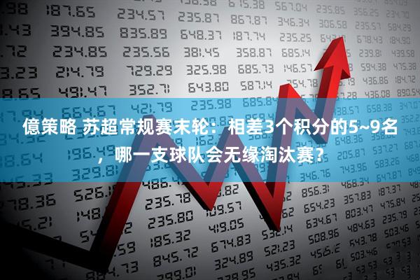 億策略 苏超常规赛末轮：相差3个积分的5~9名，哪一支球队会无缘淘汰赛？