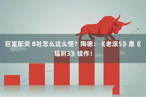 巨富配资 B社怎么这么怪？陶德：《老滚5》是《辐射3》续作！